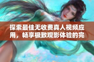 探索最佳无收费真人视频应用，畅享极致观影体验的完整指南