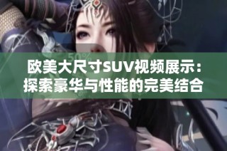 欧美大尺寸SUV视频展示：探索豪华与性能的完美结合。