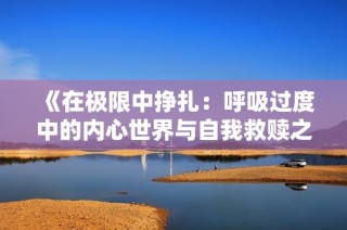 《在极限中挣扎：呼吸过度中的内心世界与自我救赎之旅》