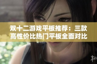 双十二游戏平板推荐：三款高性价比热门平板全面对比解析