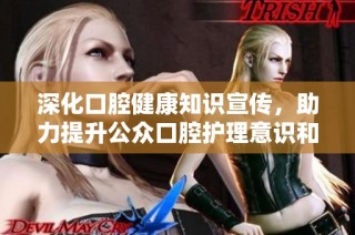 深化口腔健康知识宣传，助力提升公众口腔护理意识和技能
