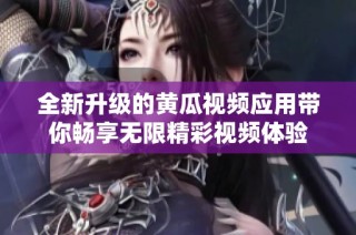 全新升级的黄瓜视频应用带你畅享无限精彩视频体验