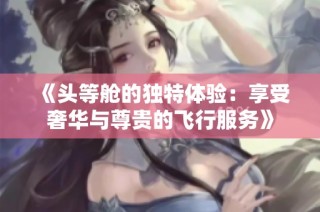 《头等舱的独特体验：享受奢华与尊贵的飞行服务》