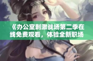 《办公室刺激战场第二季在线免费观看，体验全新职场游戏乐趣》
