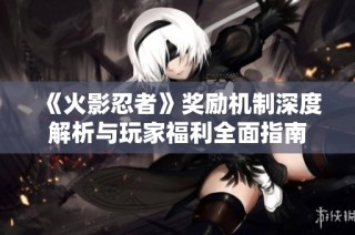 《火影忍者》奖励机制深度解析与玩家福利全面指南