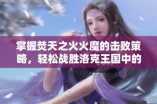 掌握焚天之火火魔的击败策略，轻松战胜洛克王国中的强敌技巧解析