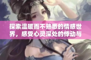 探索温暖而不熟悉的情感世界，感受心灵深处的悸动与纠葛