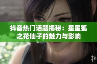 抖音热门话题揭秘：星星狐之花仙子的魅力与影响