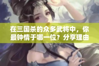 在三国杀的众多武将中，你最钟情于哪一位？分享理由和故事！