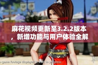 麻花视频更新至3.2.2版本，新增功能与用户体验全解析