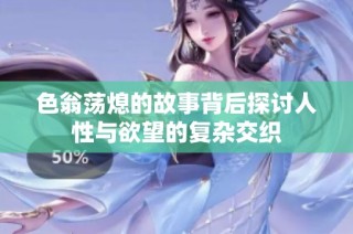 色翁荡熄的故事背后探讨人性与欲望的复杂交织
