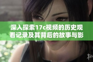 深入探索17c视频的历史观看记录及其背后的故事与影响