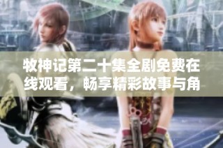 牧神记第二十集全剧免费在线观看，畅享精彩故事与角色发展
