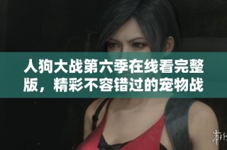 人狗大战第六季在线看完整版，精彩不容错过的宠物战斗盛宴