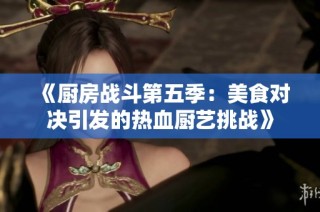 《厨房战斗第五季：美食对决引发的热血厨艺挑战》