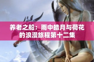 养老之船：雨中皓月与荷花的浪漫旅程第十二集