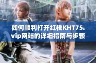 如何顺利打开红桃KHT75.vip网站的详细指南与步骤分享