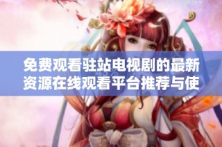 免费观看驻站电视剧的最新资源在线观看平台推荐与使用攻略