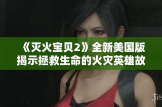 《灭火宝贝2》全新美国版揭示拯救生命的火灾英雄故事