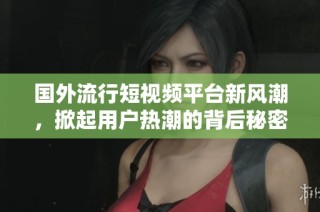 国外流行短视频平台新风潮，掀起用户热潮的背后秘密揭晓