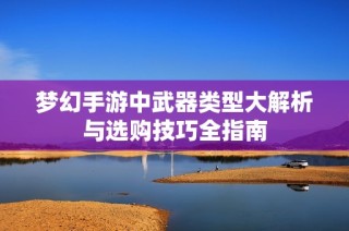 梦幻手游中武器类型大解析与选购技巧全指南