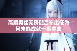 高顺勇猛无畏随吕布出征为何未能成就一番事业
