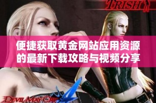便捷获取黄金网站应用资源的最新下载攻略与视频分享平台揭秘