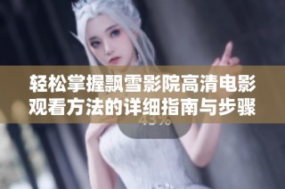 轻松掌握飘雪影院高清电影观看方法的详细指南与步骤分享