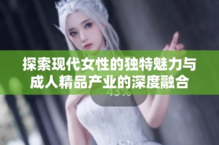 探索现代女性的独特魅力与成人精品产业的深度融合