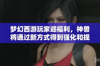 梦幻西游玩家迎福利，神兽将通过新方式得到强化和提升