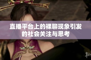 直播平台上的裸聊现象引发的社会关注与思考