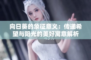 向日葵的象征意义：传递希望与阳光的美好寓意解析