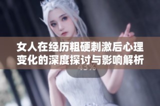 女人在经历粗硬刺激后心理变化的深度探讨与影响解析