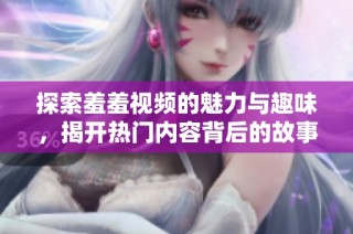 探索羞羞视频的魅力与趣味，揭开热门内容背后的故事与发展