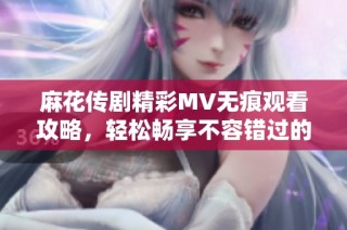 麻花传剧精彩MV无痕观看攻略，轻松畅享不容错过的精彩内容