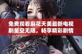 免费观看麻花天美最新电视剧星空无限，畅享精彩剧情与动人表演