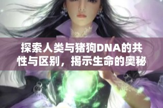 探索人类与猪狗DNA的共性与区别，揭示生命的奥秘与演化之路