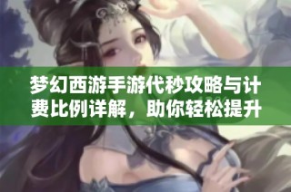 梦幻西游手游代秒攻略与计费比例详解，助你轻松提升游戏体验