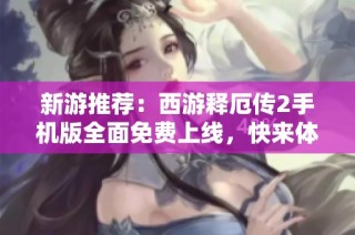 新游推荐：西游释厄传2手机版全面免费上线，快来体验吧