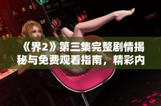 《界2》第三集完整剧情揭秘与免费观看指南，精彩内容不容错过