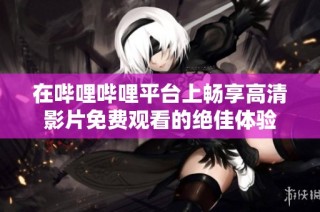 在哔哩哔哩平台上畅享高清影片免费观看的绝佳体验