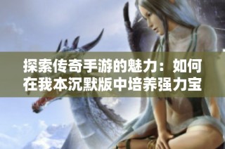 探索传奇手游的魅力：如何在我本沉默版中培养强力宝宝
