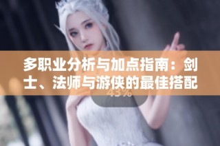 多职业分析与加点指南：剑士、法师与游侠的最佳搭配技巧