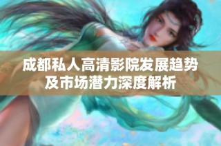 成都私人高清影院发展趋势及市场潜力深度解析