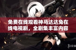免费在线观看神马达达兔在线电视剧，全剧集丰富内容任你畅享