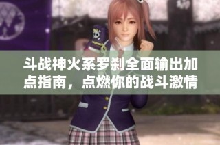 斗战神火系罗刹全面输出加点指南，点燃你的战斗激情与潜力!