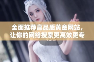 全面推荐高品质黄金网站，让你的网络搜索更高效更专业