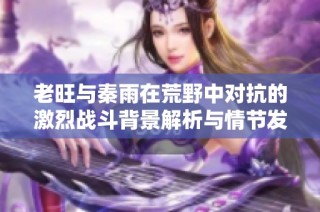 老旺与秦雨在荒野中对抗的激烈战斗背景解析与情节发展