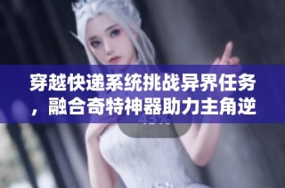 穿越快递系统挑战异界任务，融合奇特神器助力主角逆袭人生
