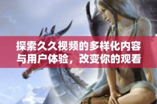 探索久久视频的多样化内容与用户体验，改变你的观看方式